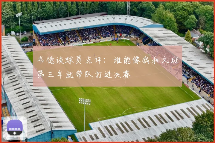 韦德谈球员点评：谁能像我和文班第三年就带队打进决赛