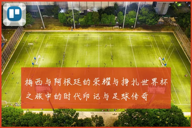 梅西与阿根廷的荣耀与挣扎世界杯之旅中的时代印记与足球传奇