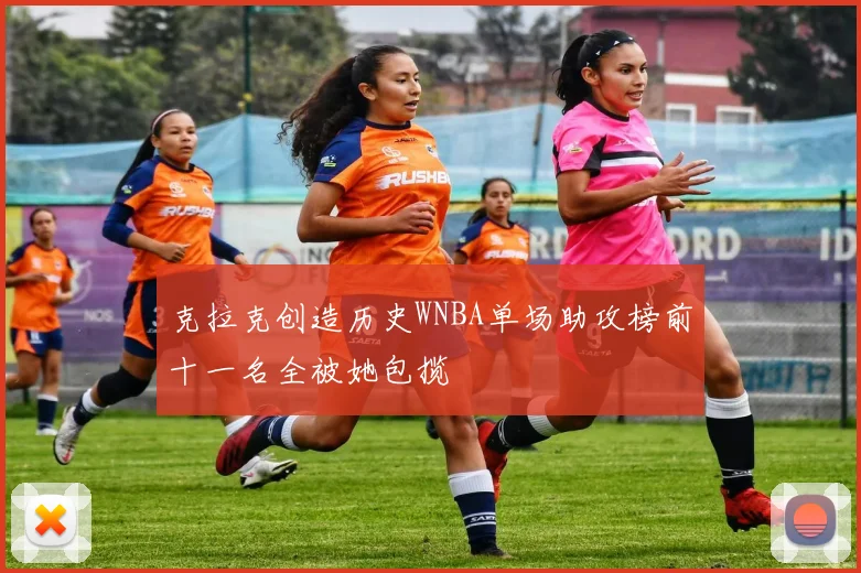 克拉克创造历史WNBA单场助攻榜前十一名全被她包揽