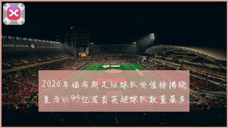 2026年福布斯足坛球队价值榜揭晓皇马以95亿居首英超球队数量最多