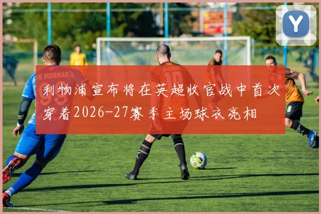 利物浦宣布将在英超收官战中首次穿着2026-27赛季主场球衣亮相