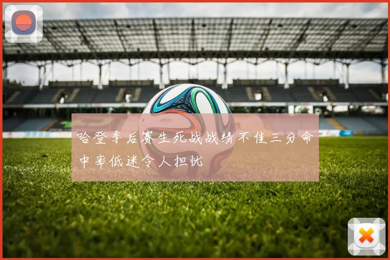 哈登季后赛生死战战绩不佳三分命中率低迷令人担忧