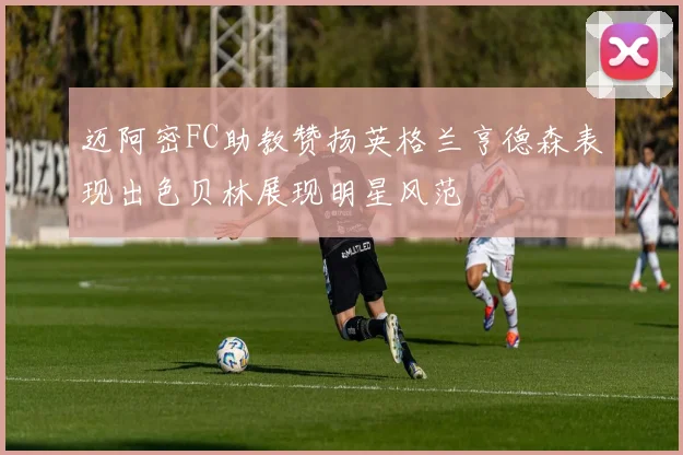 迈阿密FC助教赞扬英格兰亨德森表现出色贝林展现明星风范
