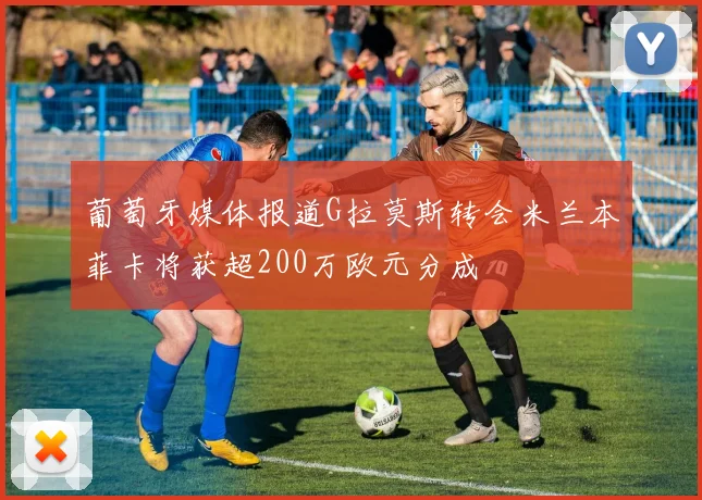 葡萄牙媒体报道G拉莫斯转会米兰本菲卡将获超200万欧元分成