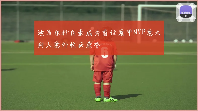 迪马尔科自豪成为首位意甲MVP意大利人意外收获荣誉