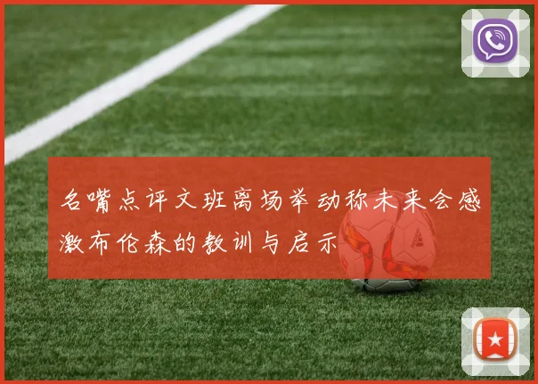 名嘴点评文班离场举动称未来会感激布伦森的教训与启示