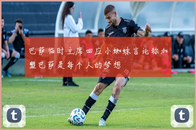 巴萨临时主席回应小蜘蛛言论称加盟巴萨是每个人的梦想