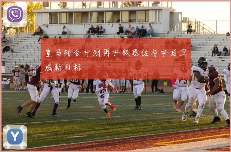 皇马转会计划再升级恩佐与中后卫成新目标