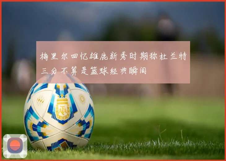 梅里尔回忆雄鹿新秀时期称杜兰特三分不算是篮球经典瞬间