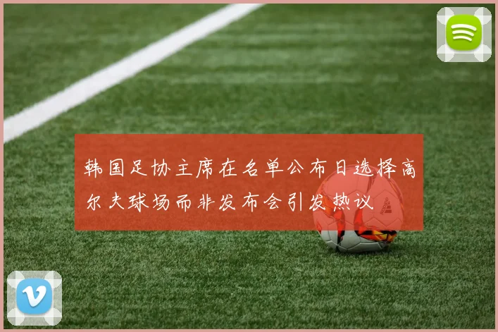 韩国足协主席在名单公布日选择高尔夫球场而非发布会引发热议