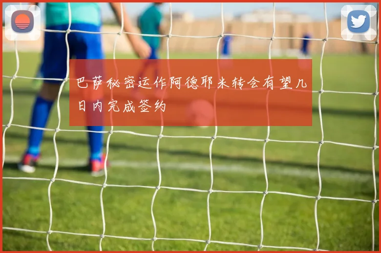 巴萨秘密运作阿德耶米转会有望几日内完成签约