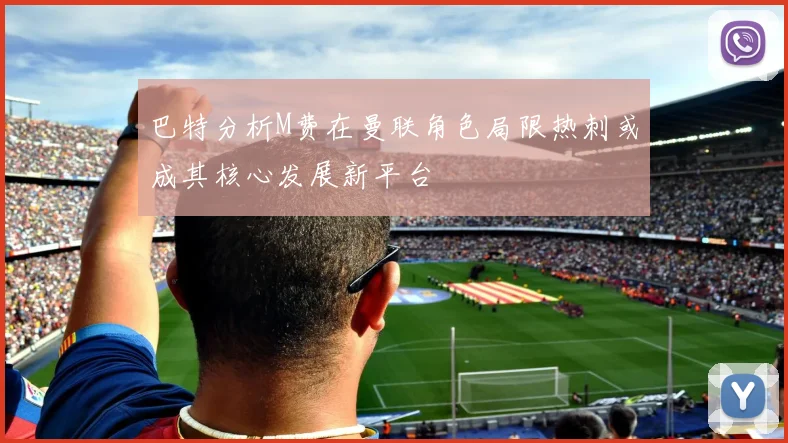 巴特分析M费在曼联角色局限热刺或成其核心发展新平台