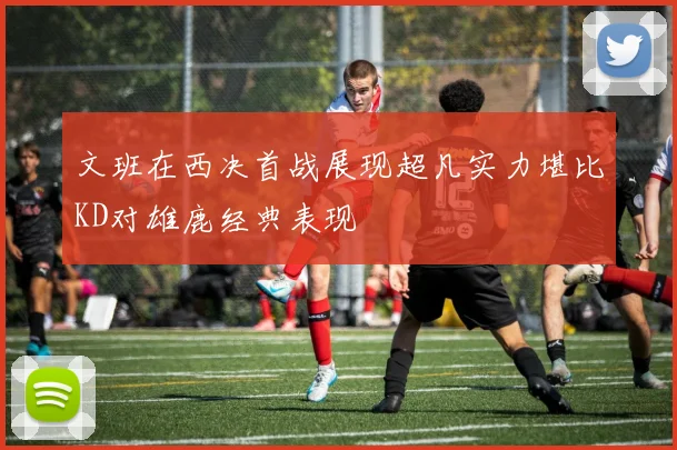 文班在西决首战展现超凡实力堪比KD对雄鹿经典表现