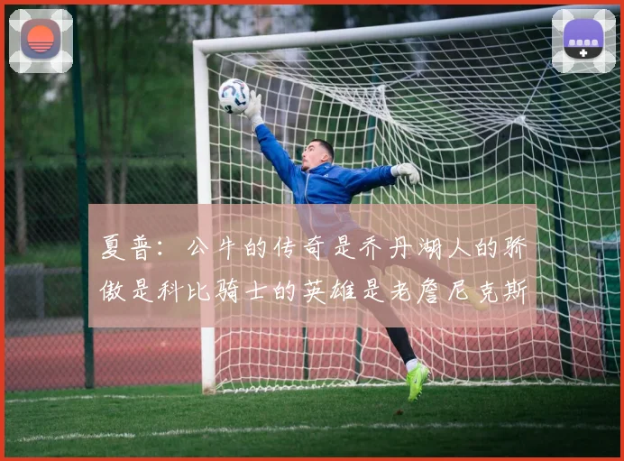 夏普：公牛的传奇是乔丹湖人的骄傲是科比骑士的英雄是老詹尼克斯的希望是布伦森