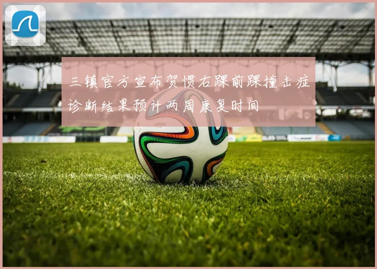 三镇官方宣布贺惯右踝前踝撞击症诊断结果预计两周康复时间