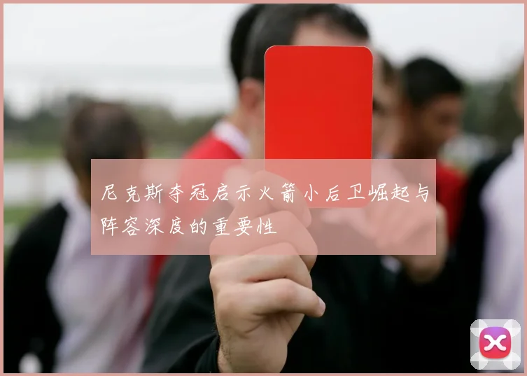 尼克斯夺冠启示火箭小后卫崛起与阵容深度的重要性